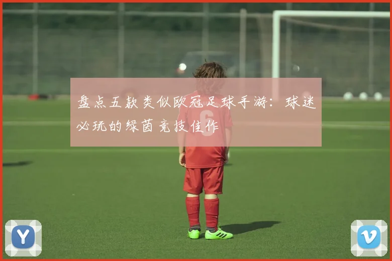 盘点五款类似欧冠足球手游：球迷必玩的绿茵竞技佳作