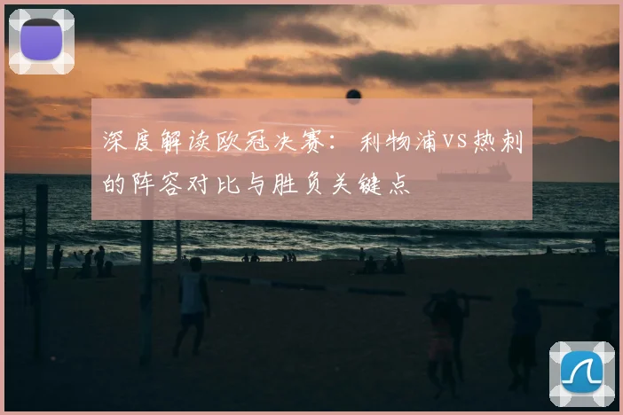 深度解读欧冠决赛：利物浦vs热刺的阵容对比与胜负关键点