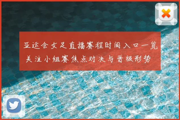 亚运会女足直播赛程时间入口一览 关注小组赛焦点对决与晋级形势