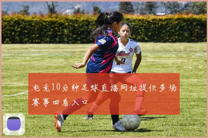 电竞10分钟足球直播网址提供多场赛事回看入口