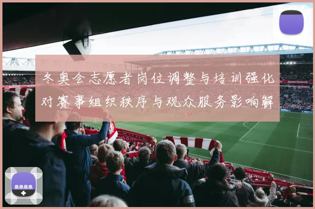 冬奥会志愿者岗位调整与培训强化对赛事组织秩序与观众服务影响解读