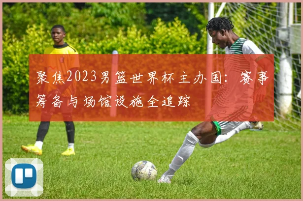 聚焦2023男篮世界杯主办国：赛事筹备与场馆设施全追踪