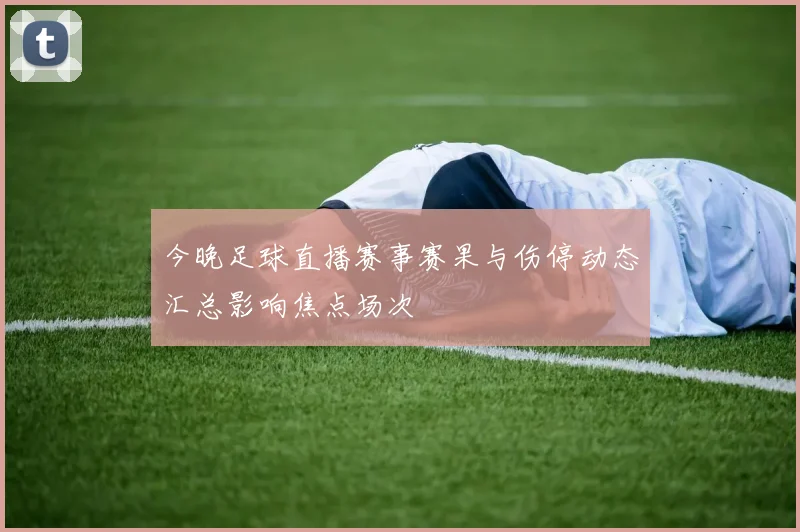 今晚足球直播赛事赛果与伤停动态汇总影响焦点场次