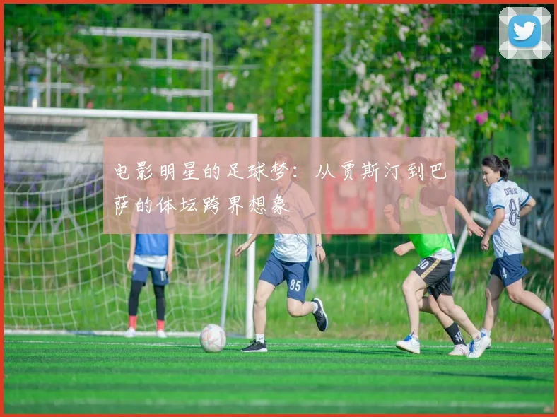 电影明星的足球梦：从贾斯汀到巴萨的体坛跨界想象