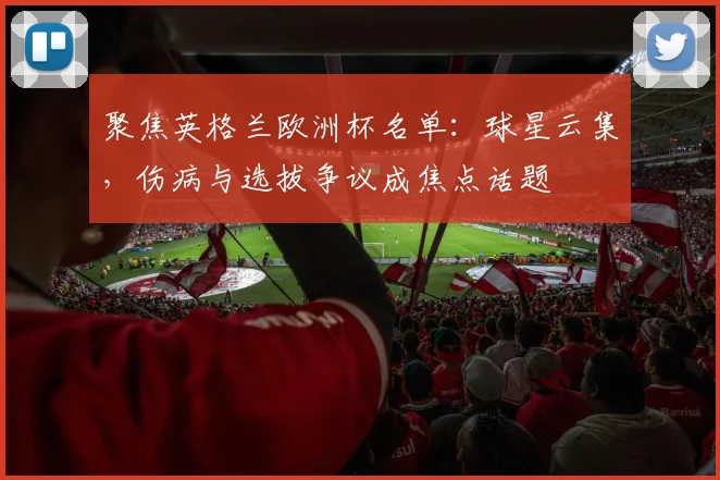 聚焦英格兰欧洲杯名单：球星云集，伤病与选拔争议成焦点话题