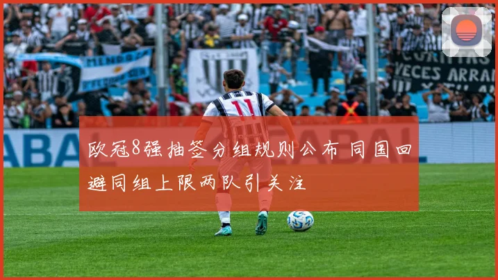 欧冠8强抽签分组规则公布 同国回避同组上限两队引关注
