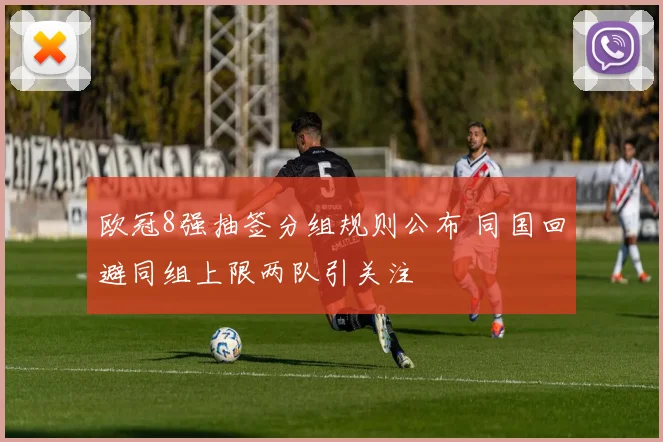 欧冠8强抽签分组规则公布 同国回避同组上限两队引关注