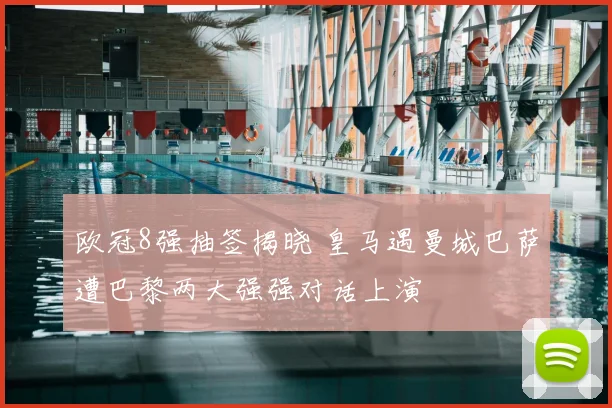 欧冠8强抽签揭晓 皇马遇曼城巴萨遭巴黎两大强强对话上演