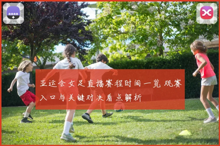 亚运会女足直播赛程时间一览 观赛入口与关键对决看点解析
