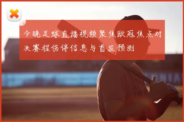 今晚足球直播视频聚焦欧冠焦点对决赛程伤停信息与首发预测
