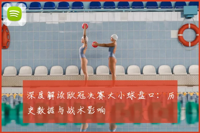 深度解读欧冠决赛大小球盘口：历史数据与战术影响